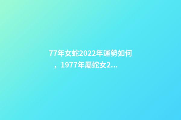 77年女蛇2022年運勢如何，1977年屬蛇女2022年運勢 1977年屬蛇女在2022年運程和運勢